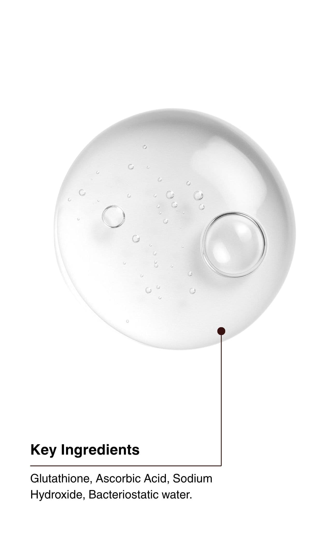 Key Ingredients. Glutathione, Ascorbic Acid, Sodium Hydroxide, Bacteriostatic water.