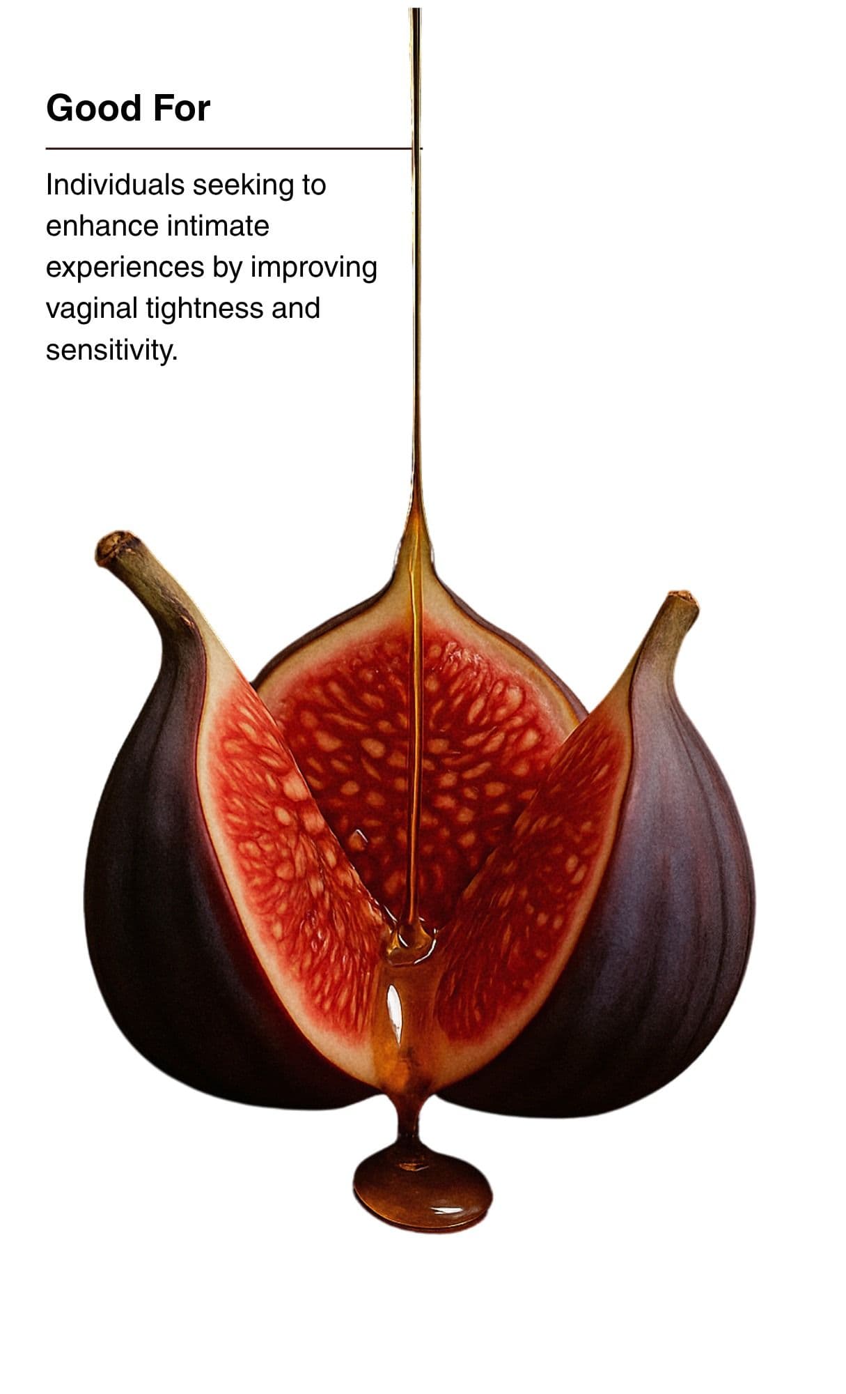 Good For. Individuals seeking to enhance intimate experiences by improving vaginal tightness and sensitivity.
